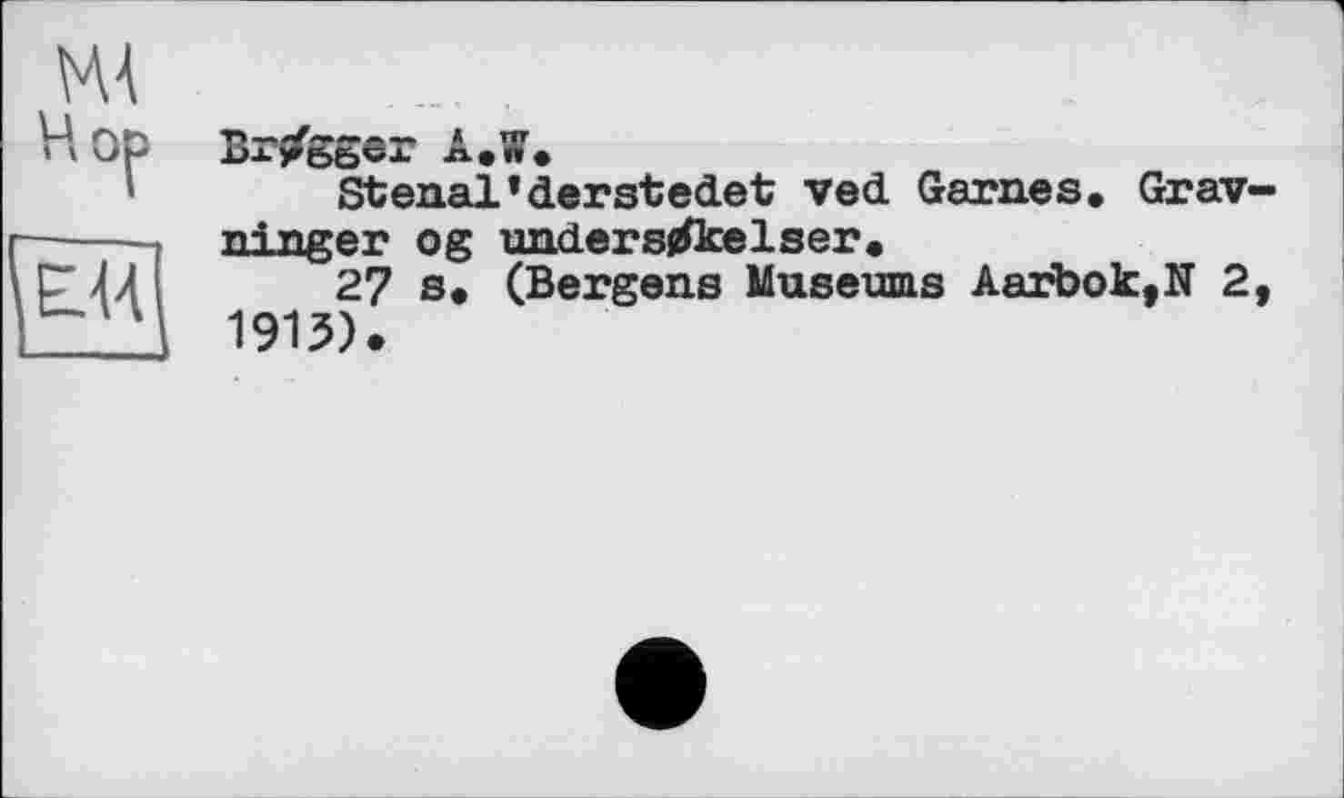 ﻿Вг/ggcr A.W.
Stenal’derstedet ved Garnes. Gravir! nger og undersjflœlser.
27 s. (Bergens Museums Aarbok,N 2, 1915).